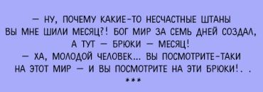 -Ну, почему какие-то несчастные штаны Вы мне шили целый месяц?! Бог целый мир создал за семь дней, а тут – брюки – месяц! -Ой, молодой человек... Вы посмотрите-таки на этот мир – и Вы посмотрите на эти брюки!..