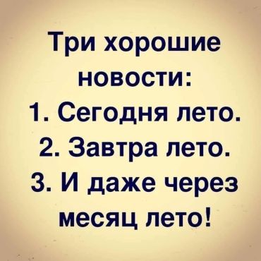 Три хорошие новости сегодняшнего дня: 1. Сегодня лето. 2. Завтра лето. 3. И даже через месяц лето!