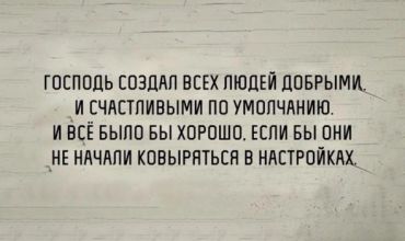 Господь сделал всех людей добрыми и счастливыми по умолчанию. И всё было бы хорошо, если бы они не начали копаться в настройках.