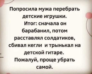 Попросила мужа перебрать детские игрушки. Итог: сначала он барабанил, потом расставлял солдатиков, сбивал кегли трынькал на детской гитаре. Пожалуй, лучше убраться самой...